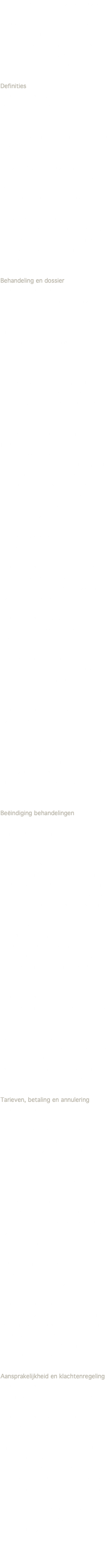 In de Algemene Voorwaarden staat omschreven op welke basis u een relatie aan gaat met Praktijk Liefer. Rechten, plichten en verwachtingen, die gelden als u behandeld wordt. Andere dan deze Algemene Voorwaarden gelden niet. Definities De therapeut: Carolien van der Laan, massagetherapeut. Cliënt: De persoon die zich voor behandeling bij de Praktijk Liefer heeft gemeld. Behandelplan: Op intake, anamnese en onderzoek gebaseerd behandelingsplan met als doel de gezondheidsklacht van de cliënt weg te nemen of te verminderen. Behandeltraject: het onderling overeengekomen traject van meerdere behandelafspraken, met richtlijnen voor planning (dagelijks, wekelijks, 2-wekelijks, 4-wekelijks) Behandeling en dossier De therapeut stelt een individueel behandelplan op, waarin globaal wordt weergegeven welke klachten de cliënt heeft, wat de wijze van behandeling zal zijn en met welke (bezoek)frequentie de behandeling zal plaatsvinden. Relevante wijzigingen hierin zullen steeds worden vastgelegd. De cliënt neemt kennis van het behandelplan en stemt hiermee in, voordat het behandeltraject wordt gestart. De cliënt is verantwoordelijk voor de juistheid en volledigheid van de, middels het intake- en anamneseformulier, aan de therapeut verstrekte relevante informatie. Dit betreft zowel praktische informatie, zoals geboortedatum en adres, als informatie aangaande de klacht en gezondheid van de cliënt. De cliënt heeft het recht tot inzage in het eigen dossier. De therapeut verplicht zich informatie betreffende de behandeling te verstrekken aan de cliënt in alle fasen van de behandeling. De therapeut zal geheimhouding betrachten ten aanzien van door de cliënt t.b.v. het dossier verstrekte gegevens (m.u.v. de gegevens waaromtrent de cliënt heeft verklaard dat hij/zij geen bezwaar maakt tegen het gebruik voor statistische doeleinden). De therapeut mag zonder toestemming van de cliënt geen (be-)handelingen verrichten. De therapeut verplicht zich de cliënt correct door te verwijzen naar een collega- therapeut of een arts, indien zijn behandeling niet geëigend en/of toereikend is. Beëindiging behandelingen Beëindiging van de behandeling kan altijd met wederzijds goedvinden geschieden. Indien de cliënt voortzetting van het behandeltraject niet langer op prijs stelt of nodig acht, kan hij dit eenzijdig beëindigen. Indien de cliënt, tegen het advies van de therapeut in, het traject beëindigt, zal de cliënt op verzoek van de therapeut een verklaring ondertekenen waarin hij te kennen geeft dat hij tegen het advies van de therapeut in, voor eigen risico, het behandeltraject voortijdig heeft beëindigd. De therapeut kan het overeengekomen behandeltraject slechts eenzijdig onder vermelding van argumenten beëindigen, indien redelijkerwijs niet van haar kan worden gevergd dat zij de overeenkomst voortzet. De therapeut zal, desgewenst, in een dergelijke situatie hulp en advies bieden bij het vinden van een andere therapeut. Tarieven, betaling en annulering De therapeut informeert de cliënt over de gehanteerde tarieven, die overeenkomen met de informatie op de website en de prijslijst. Bij een geplande aanpassing van de tarieven, dient de therapeut dit tijdig aan te kondigen. Tijdig is uiterlijk bij het vastleggen van de behandelafspraak. De cliënt verplicht zich een afspraak tijdig (minimaal 24 uur van tevoren) af te zeggen, anders worden de kosten van de gereserveerde tijd in rekening worden gebracht. Betalingswijze: De behandelingen kunnen per bank betaald worden en de betalingstermijn per bank is 14 dagen. De therapeut dient, als zij genoodzaakt is een afspraak te annuleren, zo tijdig mogelijk de cliënt te informeren. Zij dient hiervoor de meest efficiënte beschikbare contactmogelijkheden van de cliënt te benutten. Aansprakelijkheid en klachtenregeling De therapeut heeft een bedrijfsaansprakelijkheidsverzekering. De therapeut is gehouden te handelen conform de beroepscode, zie RBCZ. Bij klachten dient u zich eerst tot de therapeut te wenden. Als hier geen duidelijkheid uit voort komt en u verder wil met uw klacht, kun u zich wenden tot de klachtenfunctionaris van Quasir. Voor de Wet kwaliteit, klachten en geschillen zorg (WKKGZ) is de therapeut via de FAGT aangesloten bij Zorggeschil. 